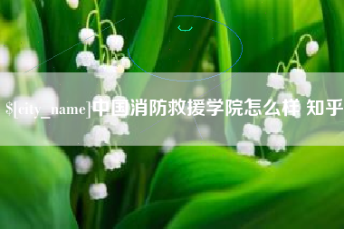玉田中国消防救援学院怎么样 知乎