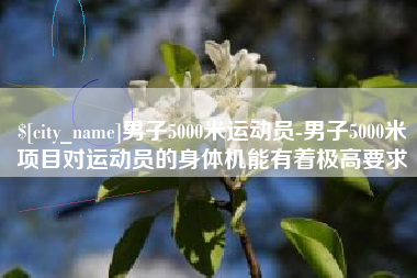 玉田男子5000米运动员-男子5000米项目对运动员的身体机能有着极高要求