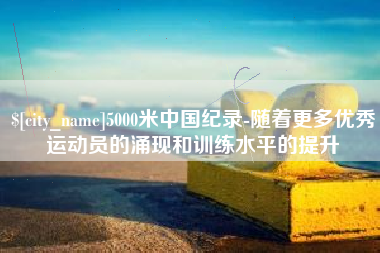 玉田5000米中国纪录-随着更多优秀运动员的涌现和训练水平的提升