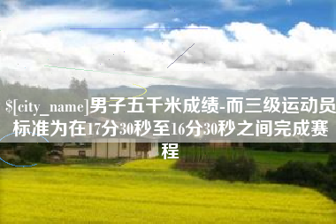 玉田男子五千米成绩-而三级运动员标准为在17分30秒至16分30秒之间完成赛程