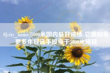 玉田5000米国内最好成绩-它激励着更多年轻选手投身于5000米项目