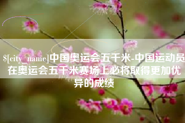 玉田中国奥运会五千米-中国运动员在奥运会五千米赛场上必将取得更加优异的成绩