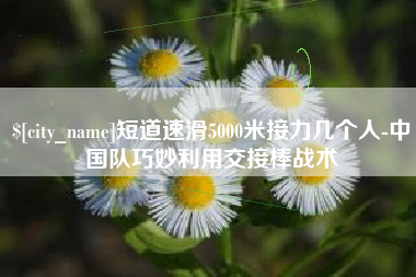 玉田短道速滑5000米接力几个人-中国队巧妙利用交接棒战术