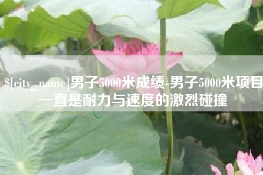 玉田男子5000米成绩-男子5000米项目一直是耐力与速度的激烈碰撞