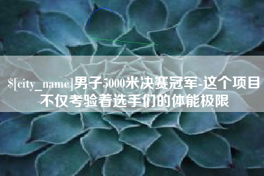 玉田男子5000米决赛冠军-这个项目不仅考验着选手们的体能极限