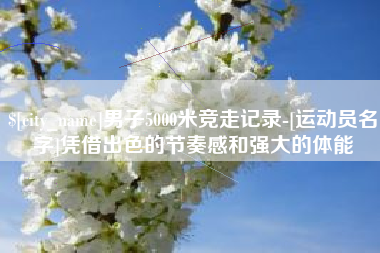 玉田男子5000米竞走记录-[运动员名字]凭借出色的节奏感和强大的体能
