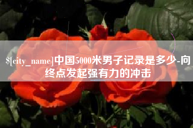 玉田中国5000米男子记录是多少-向终点发起强有力的冲击