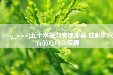 玉田五十米接力赛加油稿-他眼中只有前方的交接棒