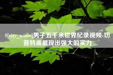 玉田男子五千米世界纪录视频-切普特盖展现出强大的实力
