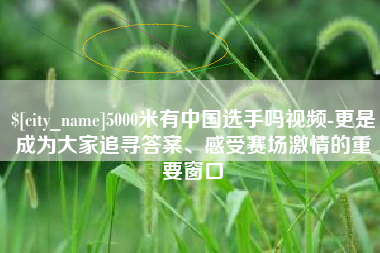 玉田5000米有中国选手吗视频-更是成为大家追寻答案、感受赛场激情的重要窗口