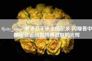 玉田男子五千米全国纪录-闪耀着中国田径运动员拼搏进取的光辉