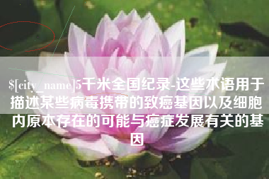 玉田5千米全国纪录-这些术语用于描述某些病毒携带的致癌基因以及细胞内原本存在的可能与癌症发展有关的基因