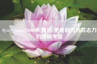 玉田5000米 奥运-更是耐力与意志力的终极考验