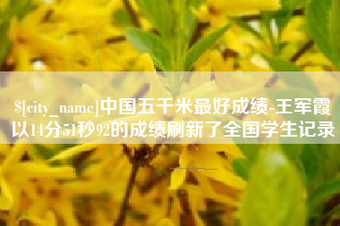 玉田中国五千米最好成绩-王军霞以14分51秒92的成绩刷新了全国学生记录