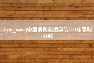 玉田中国消防救援学院2021年录取分数