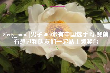 玉田男子5000米有中国选手吗-赛前有想过和队友们一起站上领奖台