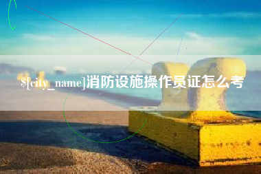 玉田消防设施操作员证怎么考