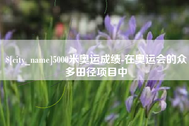 玉田5000米奥运成绩-在奥运会的众多田径项目中
