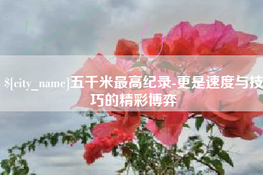 玉田五千米最高纪录-更是速度与技巧的精彩博弈
