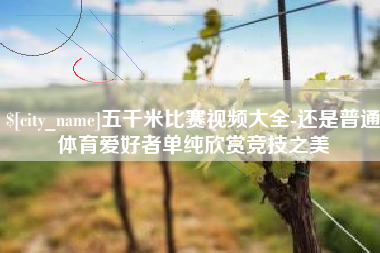 玉田五千米比赛视频大全-还是普通体育爱好者单纯欣赏竞技之美