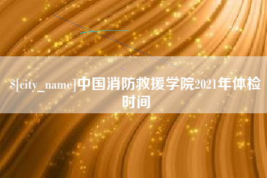 玉田中国消防救援学院2021年体检时间