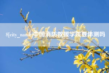 玉田中国消防救援学院要体测吗