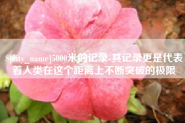 玉田5000米的记录-其记录更是代表着人类在这个距离上不断突破的极限