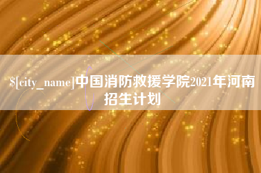 玉田中国消防救援学院2021年河南招生计划