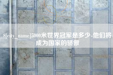 玉田5000米世界冠军是多少-他们将成为国家的骄傲