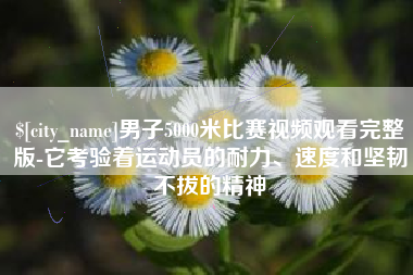 玉田男子5000米比赛视频观看完整版-它考验着运动员的耐力、速度和坚韧不拔的精神