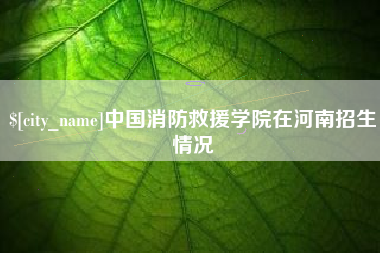 玉田中国消防救援学院在河南招生情况