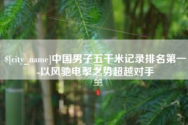 玉田中国男子五千米记录排名第一-以风驰电掣之势超越对手