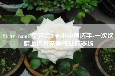 玉田奥运会5000米中国选手-一次次踏上这片充满挑战的赛场