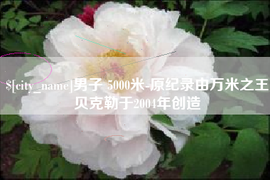 玉田男子 5000米-原纪录由万米之王贝克勒于2004年创造