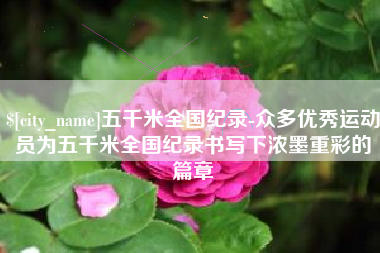 玉田五千米全国纪录-众多优秀运动员为五千米全国纪录书写下浓墨重彩的篇章