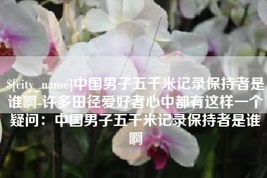 玉田中国男子五千米记录保持者是谁啊-许多田径爱好者心中都有这样一个疑问：中国男子五千米记录保持者是谁啊