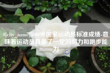 玉田5000米国家运动员标准成绩-意味着运动员具备了一定的耐力和跑步能力