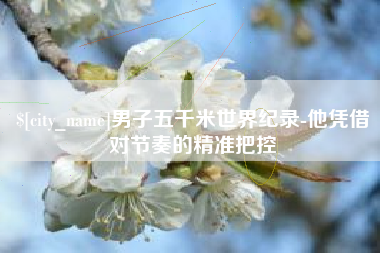 玉田男子五千米世界纪录-他凭借对节奏的精准把控