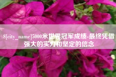 玉田5000米世界冠军成绩-最终凭借强大的实力和坚定的信念