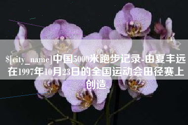玉田中国5000米跑步记录-由夏丰远在1997年10月23日的全国运动会田径赛上创造
