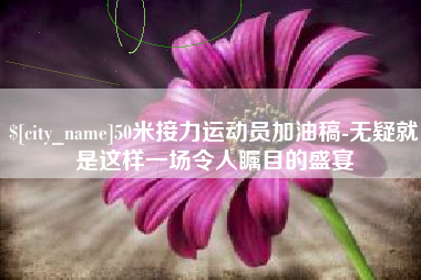 玉田50米接力运动员加油稿-无疑就是这样一场令人瞩目的盛宴