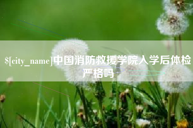 玉田中国消防救援学院入学后体检严格吗