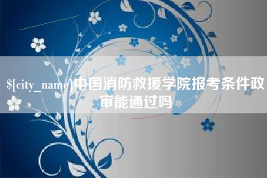 玉田中国消防救援学院报考条件政审能通过吗